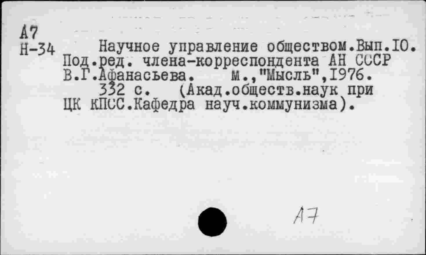 ﻿Н-34 Научное управление обществом.Вып.10. Под.ред. члена-корреспондента АН СССР В.Г.Афанасьева.	М.,"Мысль”,1976.
352 с. (Акад.обществ.наук при ЦК КПСС.Кафедра науч.коммунизма).
АА